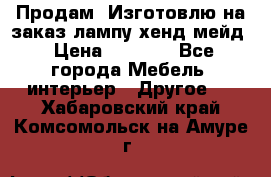 Продам, Изготовлю на заказ лампу хенд-мейд › Цена ­ 3 000 - Все города Мебель, интерьер » Другое   . Хабаровский край,Комсомольск-на-Амуре г.